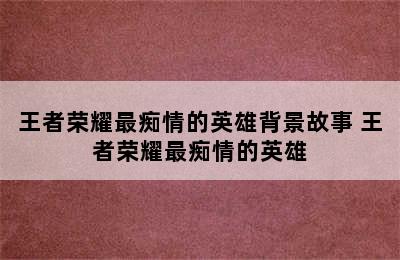 王者荣耀最痴情的英雄背景故事 王者荣耀最痴情的英雄